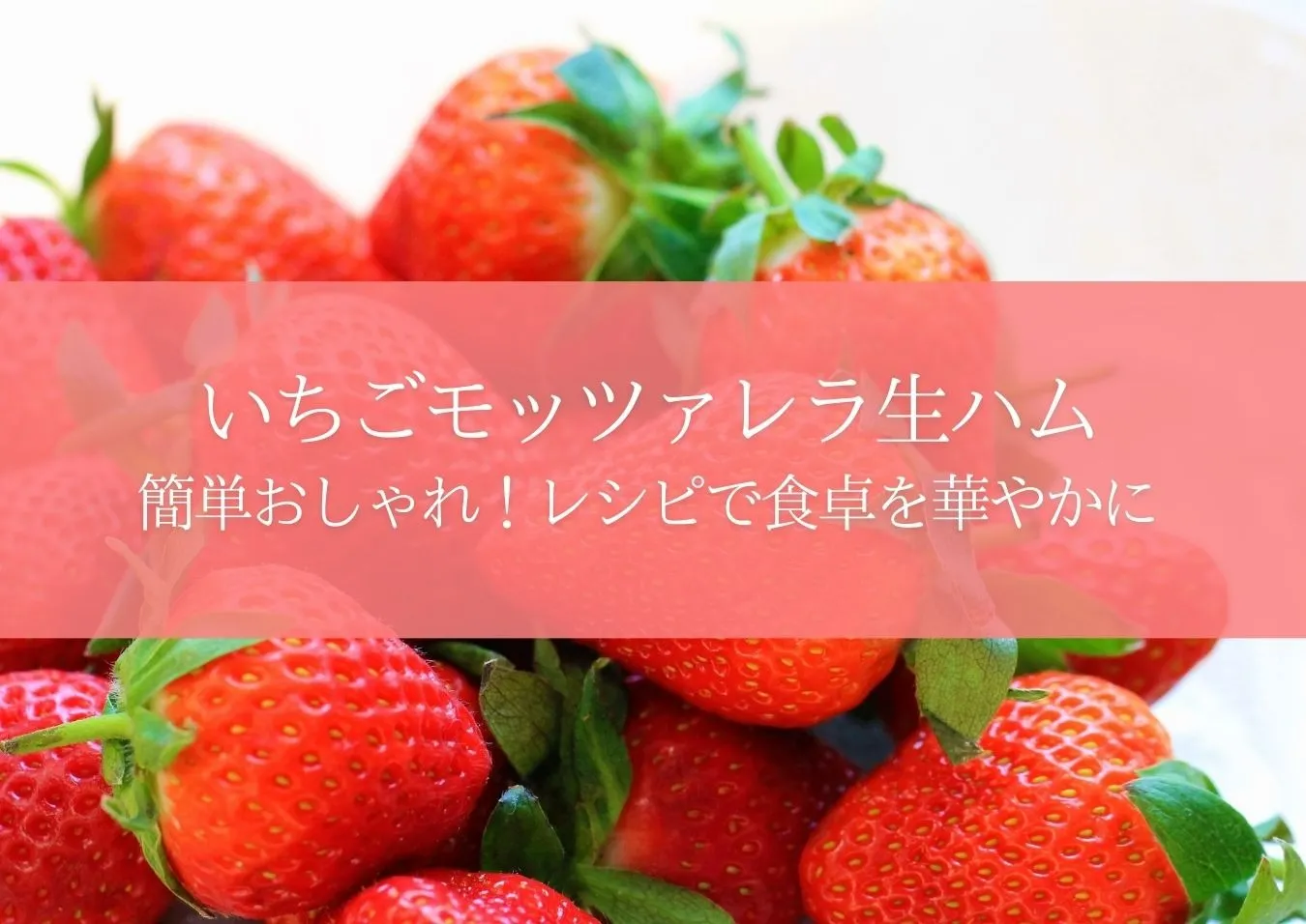 いちごモッツァレラ生ハムの前菜で簡単おしゃれ！レシピで食卓を華やかに